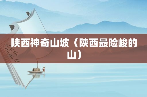 陕西神奇山坡（陕西最险峻的山）