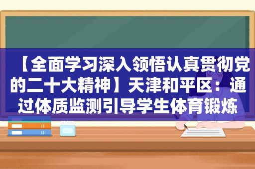 【全面学习深入领悟认真贯彻党的二十大精神】天津和平区：通过体质监测引导学生体育锻炼