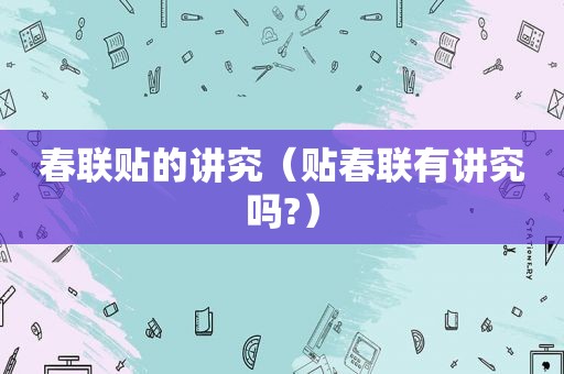 春联贴的讲究（贴春联有讲究吗?）
