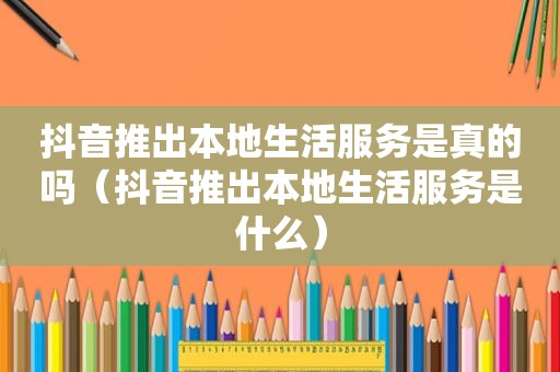抖音推出本地生活服务是真的吗（抖音推出本地生活服务是什么）