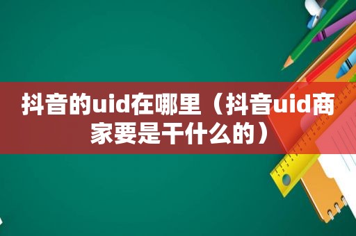 抖音的uid在哪里（抖音uid商家要是干什么的）
