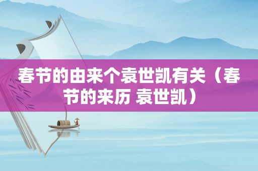 春节的由来个袁世凯有关（春节的来历 袁世凯）
