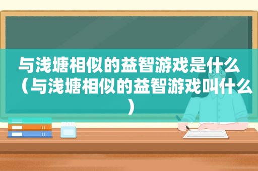 与浅塘相似的益智游戏是什么（与浅塘相似的益智游戏叫什么）
