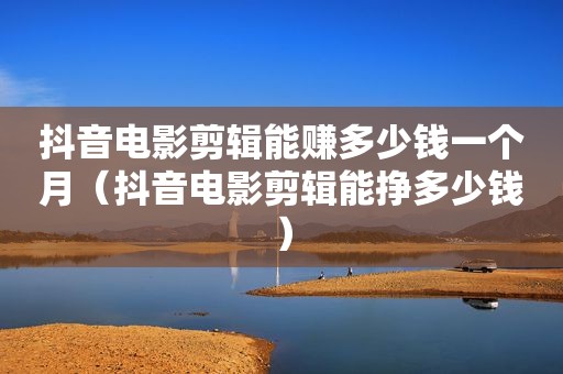 抖音电影剪辑能赚多少钱一个月（抖音电影剪辑能挣多少钱）