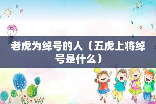 老虎为绰号的人（五虎上将绰号是什么）
