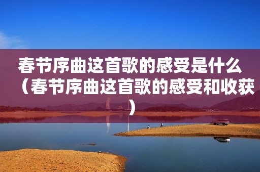 春节序曲这首歌的感受是什么（春节序曲这首歌的感受和收获）