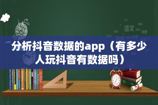 分析抖音数据的app（有多少人玩抖音有数据吗）