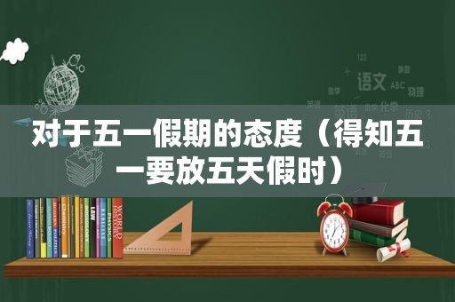 对于五一假期的态度（得知五一要放五天假时）