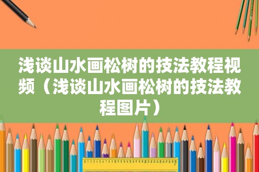 浅谈山水画松树的技法教程视频（浅谈山水画松树的技法教程图片）