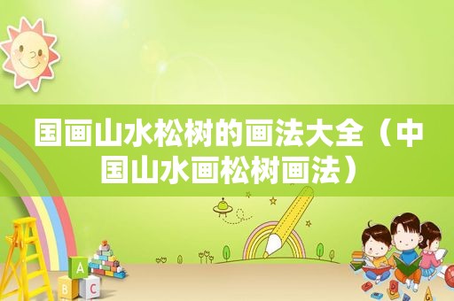 国画山水松树的画法大全（中国山水画松树画法）