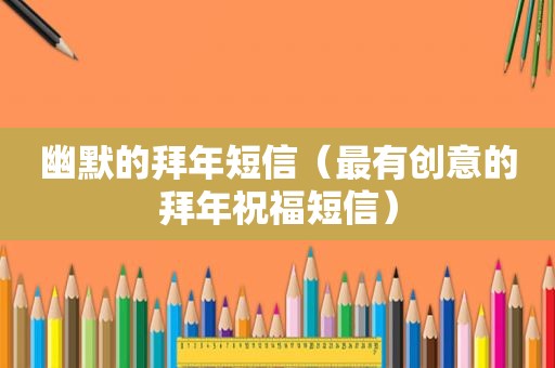 幽默的拜年短信（最有创意的拜年祝福短信）