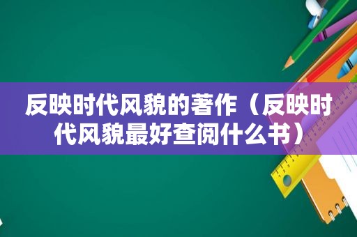 反映时代风貌的著作（反映时代风貌最好查阅什么书）