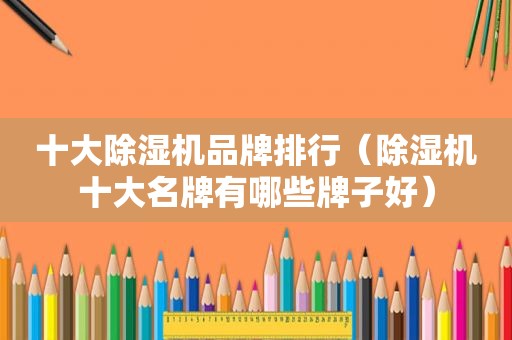 十大除湿机品牌排行（除湿机十大名牌有哪些牌子好）