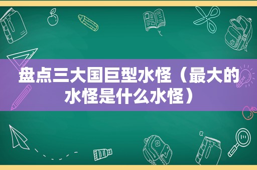 盘点三大国巨型水怪（最大的水怪是什么水怪）
