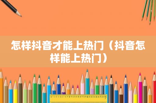 怎样抖音才能上热门（抖音怎样能上热门）