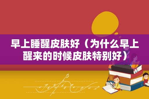 早上睡醒皮肤好（为什么早上醒来的时候皮肤特别好）