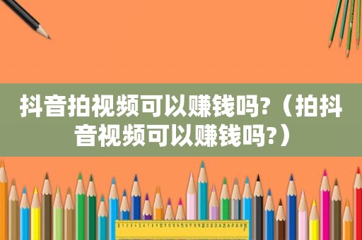 抖音拍视频可以赚钱吗?（拍抖音视频可以赚钱吗?）