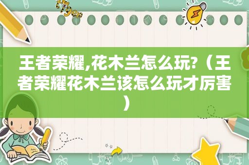 王者荣耀,花木兰怎么玩?（王者荣耀花木兰该怎么玩才厉害）