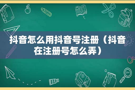 抖音怎么用抖音号注册（抖音在注册号怎么弄）