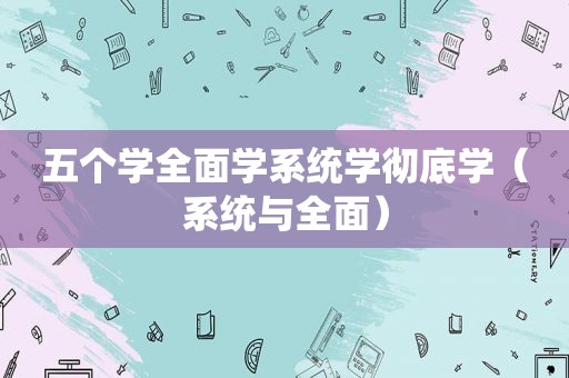 五个学全面学系统学彻底学（系统与全面）