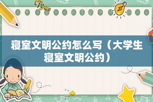 寝室文明公约怎么写（大学生寝室文明公约）