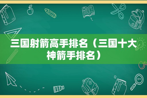 三国射箭高手排名（三国十大神箭手排名）