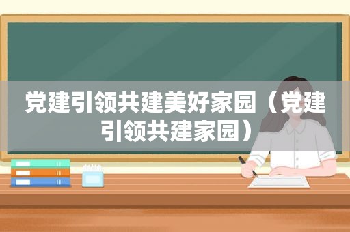 党建引领共建美好家园（党建引领共建家园）