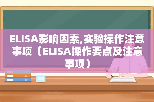 ELISA影响因素,实验操作注意事项（ELISA操作要点及注意事项）