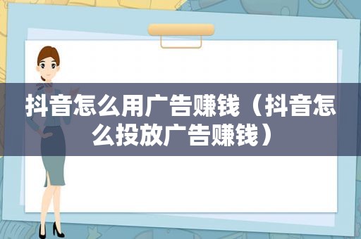 抖音怎么用广告赚钱（抖音怎么投放广告赚钱）