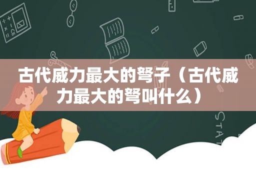 古代威力最大的弩子（古代威力最大的弩叫什么）