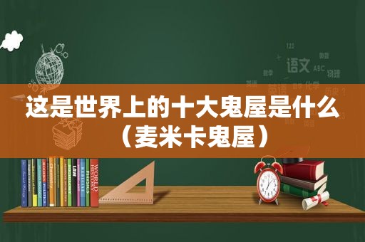 这是世界上的十大鬼屋是什么（麦米卡鬼屋）