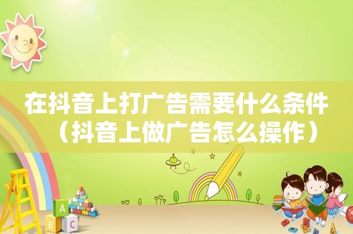 在抖音上打广告需要什么条件（抖音上做广告怎么操作）