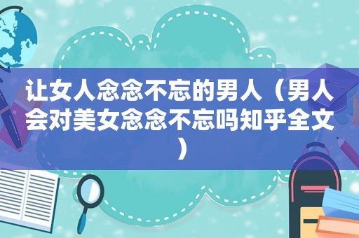 让女人念念不忘的男人（男人会对美女念念不忘吗知乎全文）