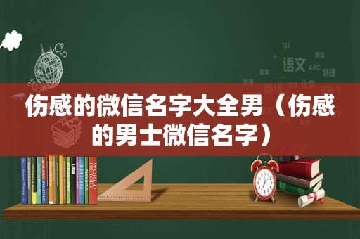 伤感的微信名字大全男（伤感的男士微信名字）