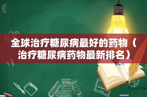 全球治疗糖尿病最好的药物（治疗糖尿病药物最新排名）
