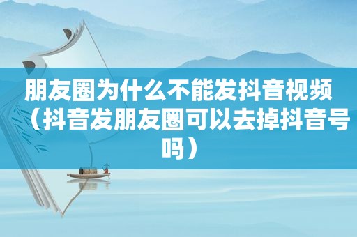 朋友圈为什么不能发抖音视频（抖音发朋友圈可以去掉抖音号吗）