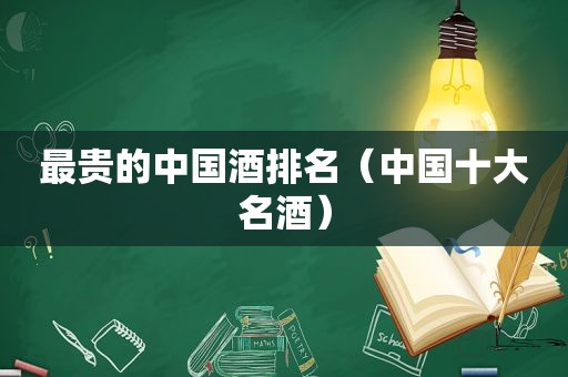 最贵的中国酒排名（中国十大名酒）