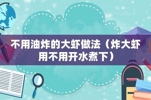 不用油炸的大虾做法（炸大虾用不用开水煮下）