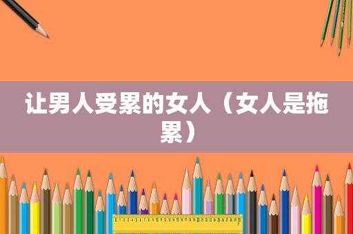 让男人受累的女人（女人是拖累）