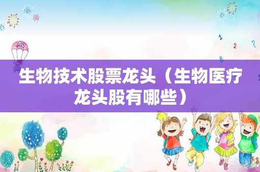 生物技术股票龙头（生物医疗龙头股有哪些）
