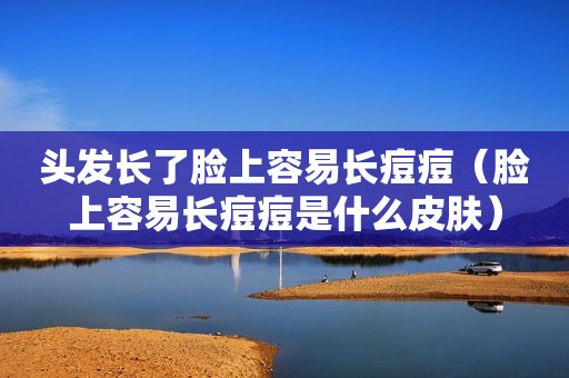 头发长了脸上容易长痘痘（脸上容易长痘痘是什么皮肤）