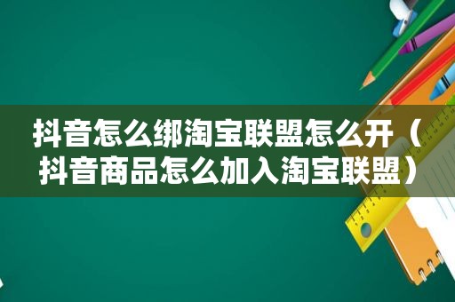 抖音怎么绑淘宝联盟怎么开（抖音商品怎么加入淘宝联盟）
