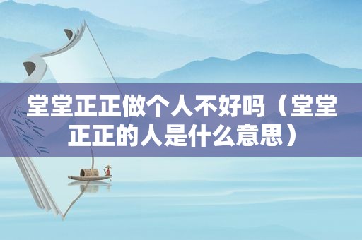 堂堂正正做个人不好吗（堂堂正正的人是什么意思）