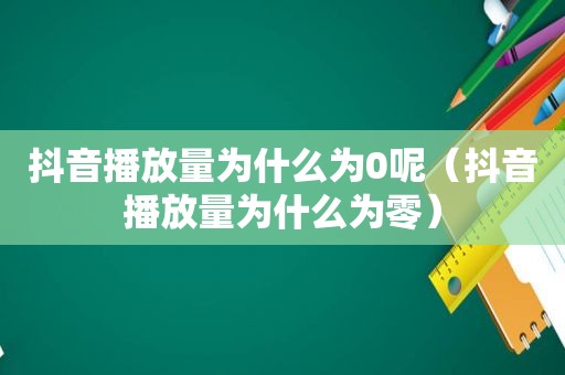 抖音播放量为什么为0呢（抖音播放量为什么为零）