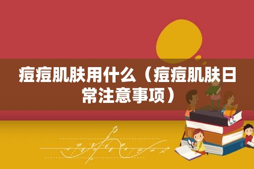 痘痘肌肤用什么（痘痘肌肤日常注意事项）