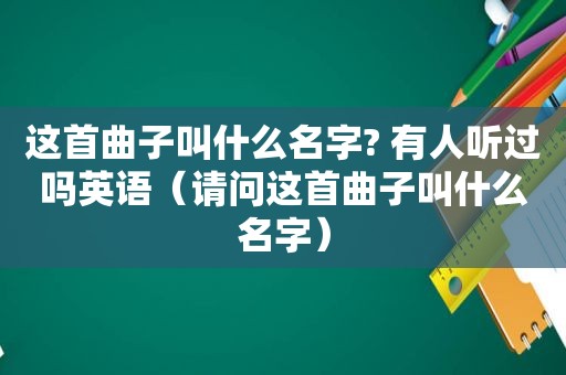 这首曲子叫什么名字? 有人听过吗英语（请问这首曲子叫什么名字）