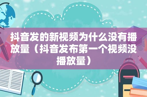 抖音发的新视频为什么没有播放量（抖音发布第一个视频没播放量）