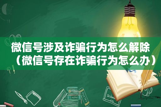 微信号涉及诈骗行为怎么解除（微信号存在诈骗行为怎么办）