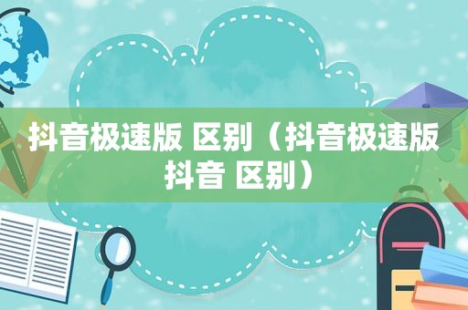抖音极速版 区别（抖音极速版 抖音 区别）