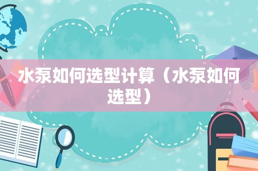 水泵如何选型计算（水泵如何选型）